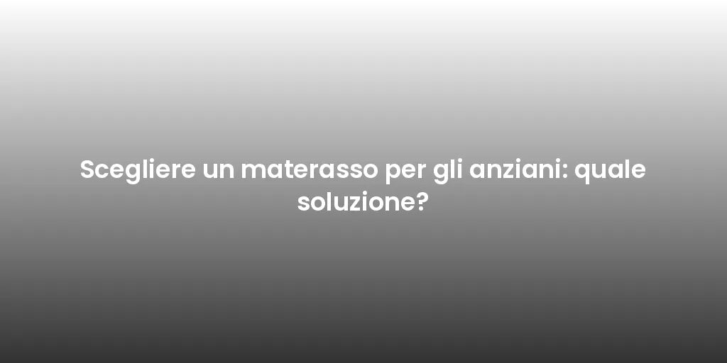 Scegliere un materasso per gli anziani: quale soluzione?