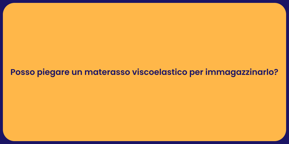 Posso piegare un materasso viscoelastico per immagazzinarlo?