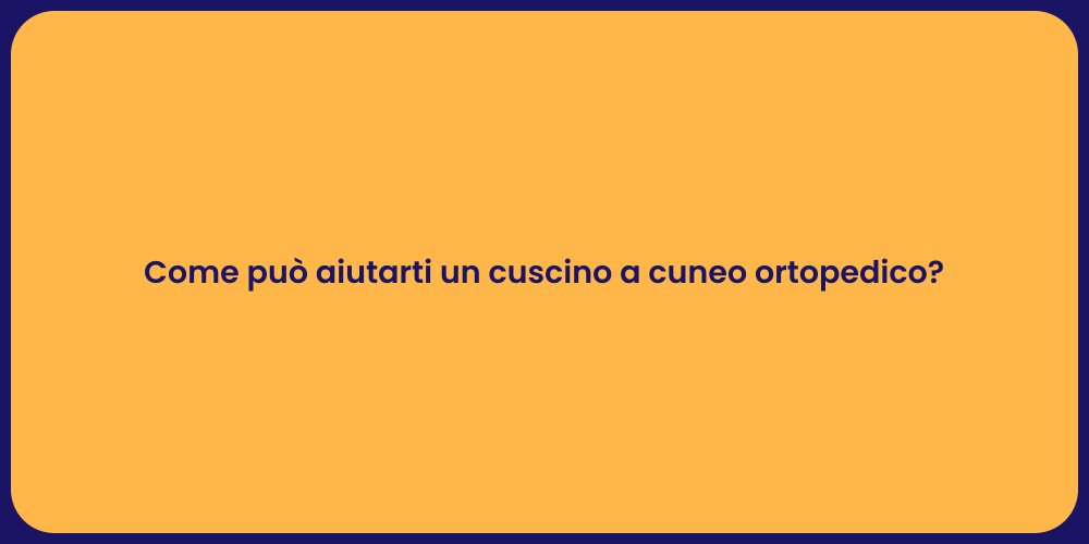 Come può aiutarti un cuscino a cuneo ortopedico?