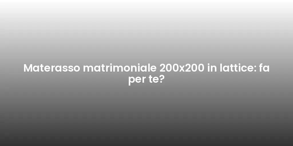Materasso matrimoniale 200x200 in lattice: fa per te?
