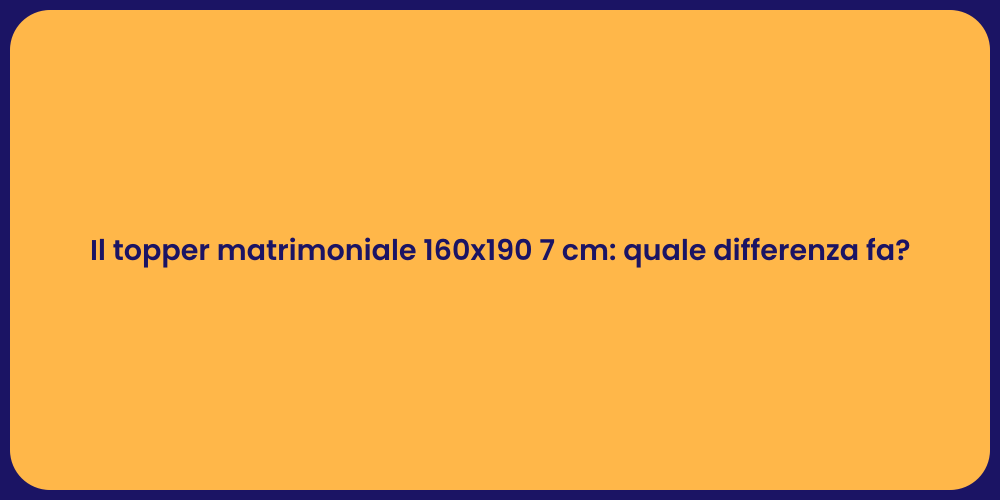 Il topper matrimoniale 160x190 7 cm: quale differenza fa?