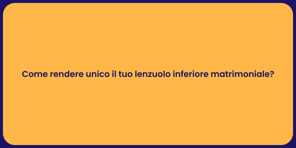 Come rendere unico il tuo lenzuolo inferiore matrimoniale?