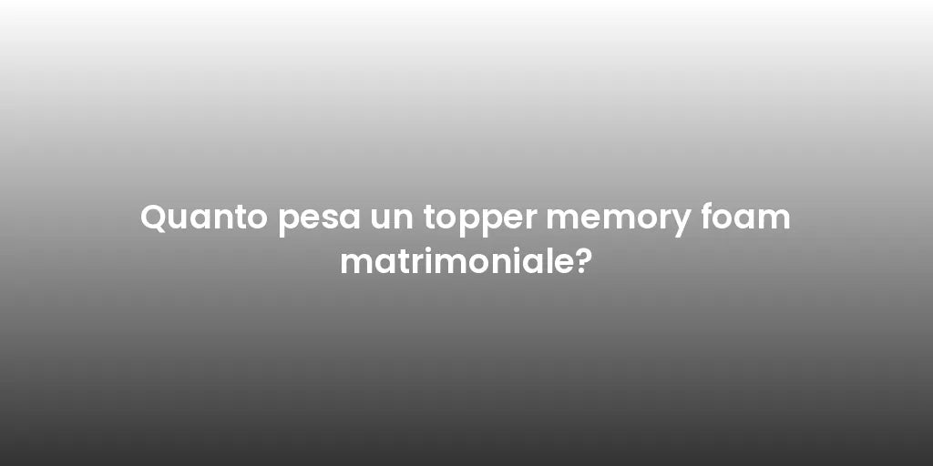 Quanto pesa un topper memory foam matrimoniale?