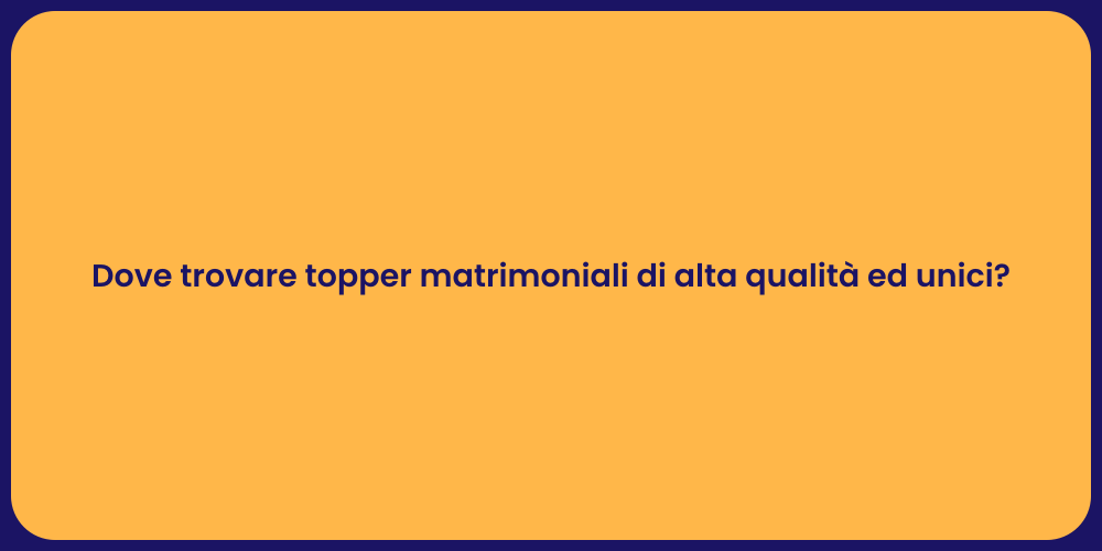 Dove trovare topper matrimoniali di alta qualità ed unici?