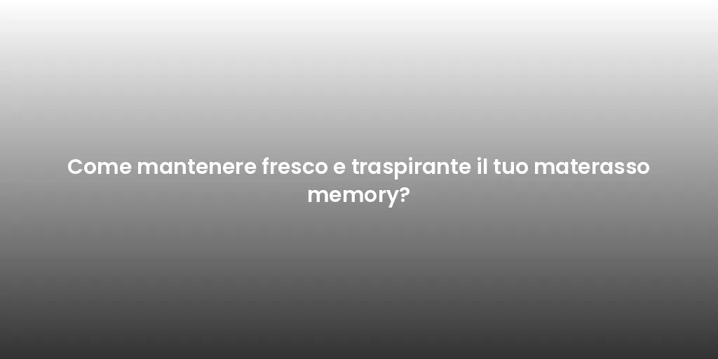 Come mantenere fresco e traspirante il tuo materasso memory?
