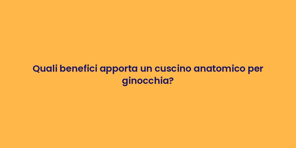 Quali benefici apporta un cuscino anatomico per ginocchia?