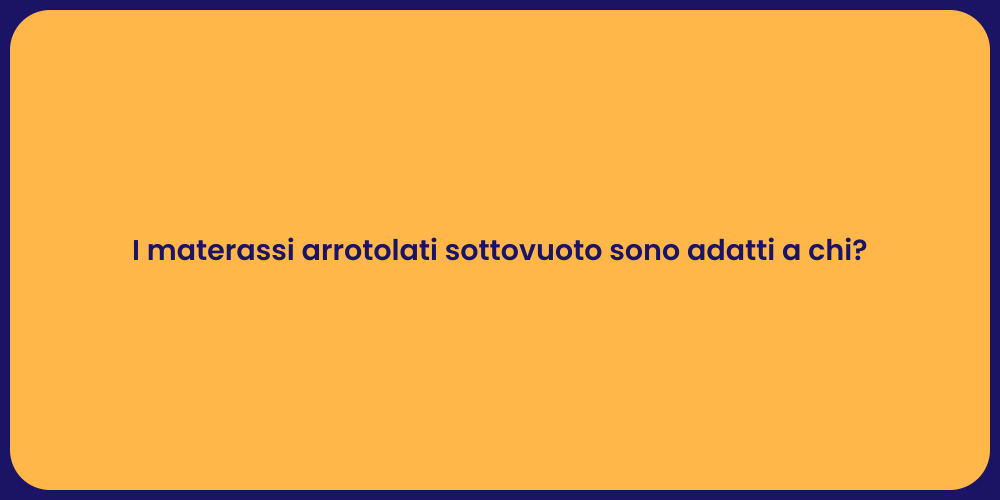 I materassi arrotolati sottovuoto sono adatti a chi?