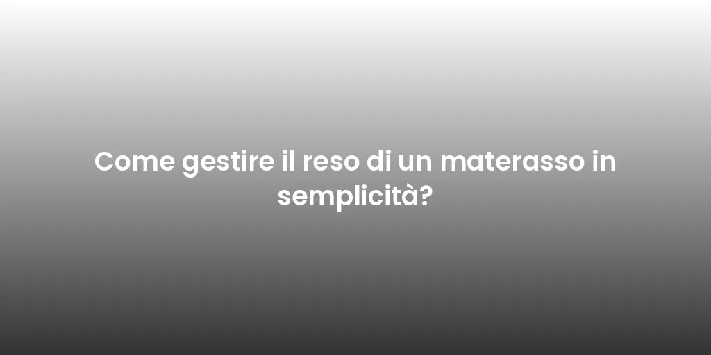 Come gestire il reso di un materasso in semplicità?