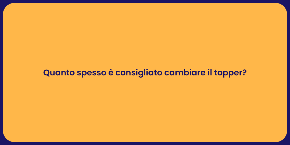 Quanto spesso è consigliato cambiare il topper?