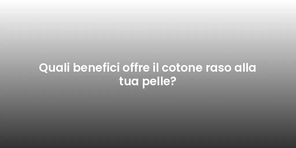 Quali benefici offre il cotone raso alla tua pelle?