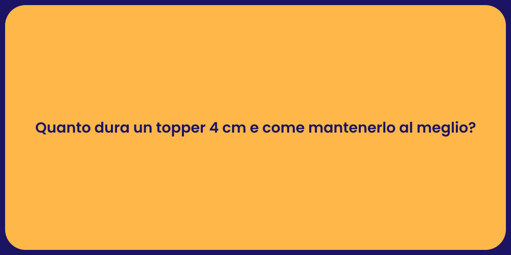 Quanto dura un topper 4 cm e come mantenerlo al meglio?