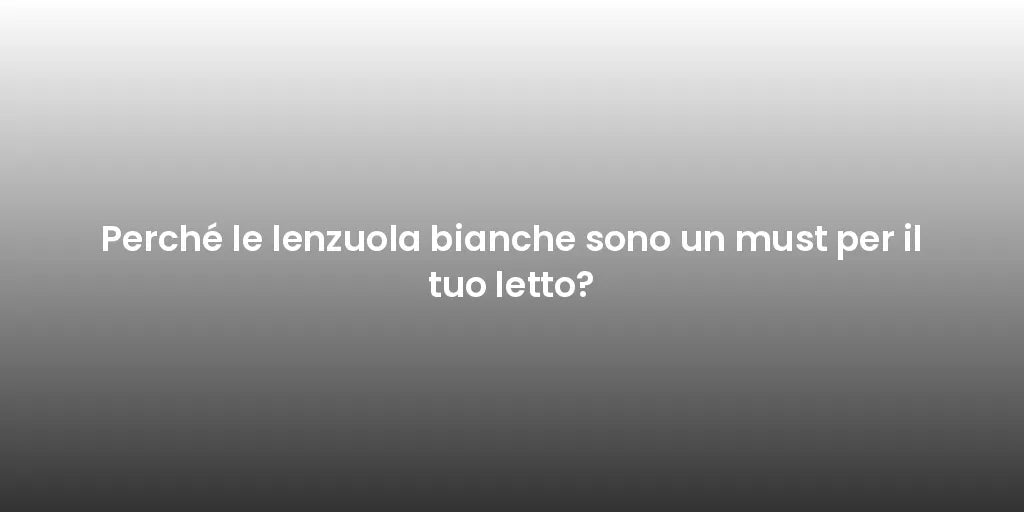 Perché le lenzuola bianche sono un must per il tuo letto?