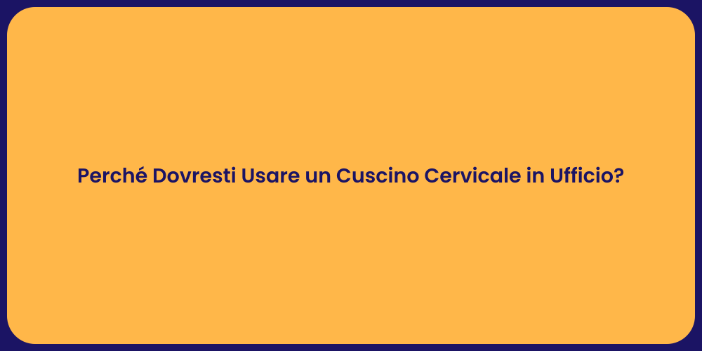 Perché Dovresti Usare un Cuscino Cervicale in Ufficio?