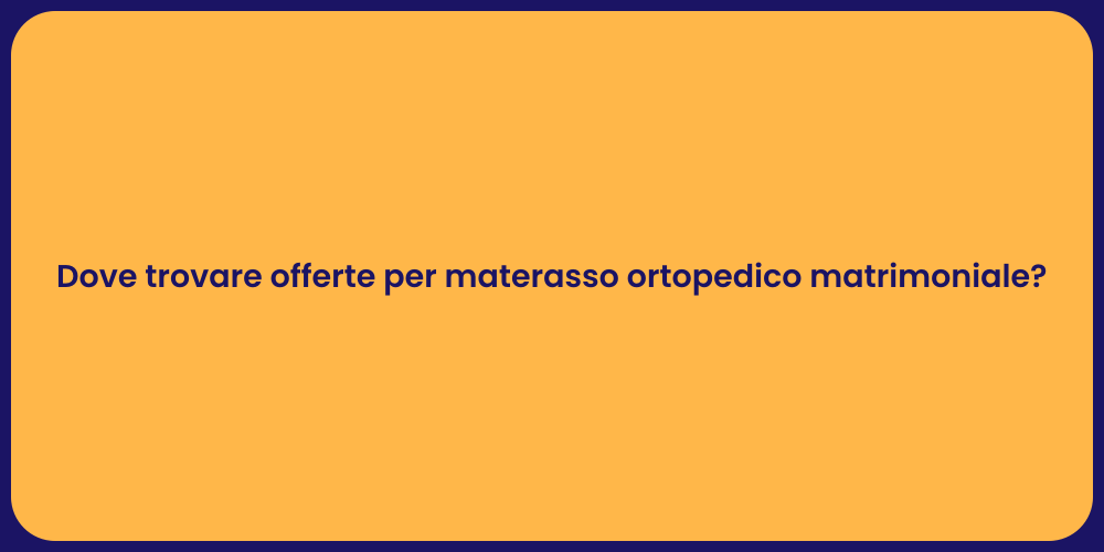 Dove trovare offerte per materasso ortopedico matrimoniale?