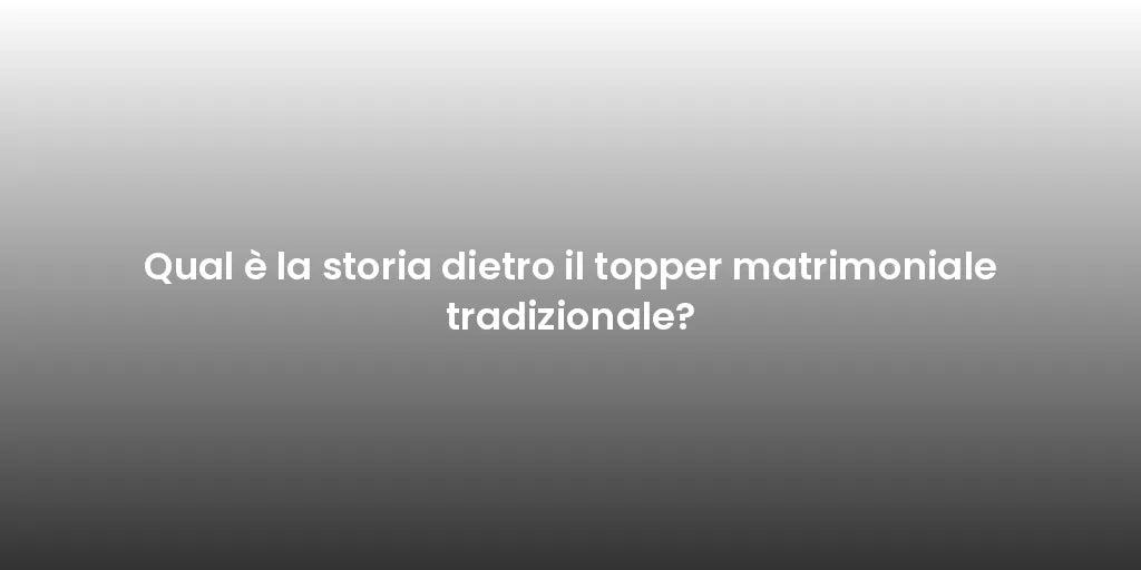 Qual è la storia dietro il topper matrimoniale tradizionale?