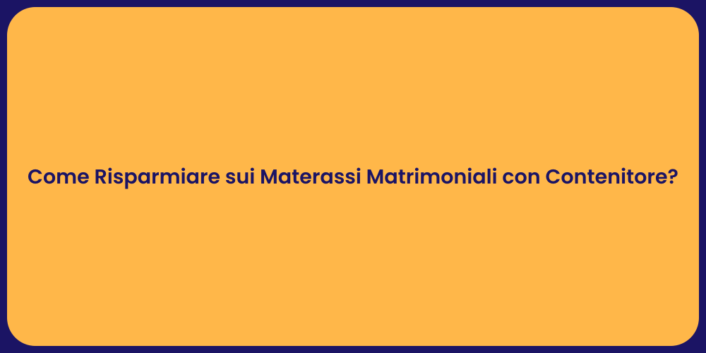 Come Risparmiare sui Materassi Matrimoniali con Contenitore?