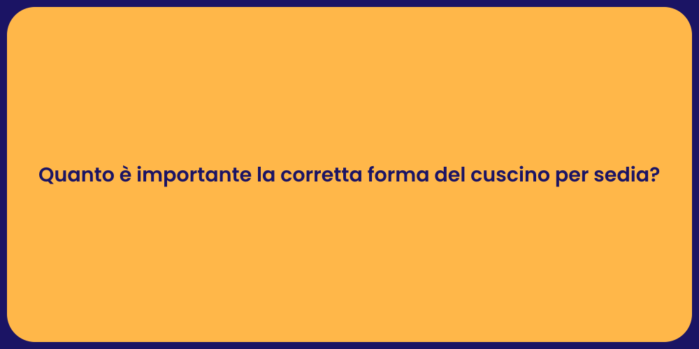Quanto è importante la corretta forma del cuscino per sedia?