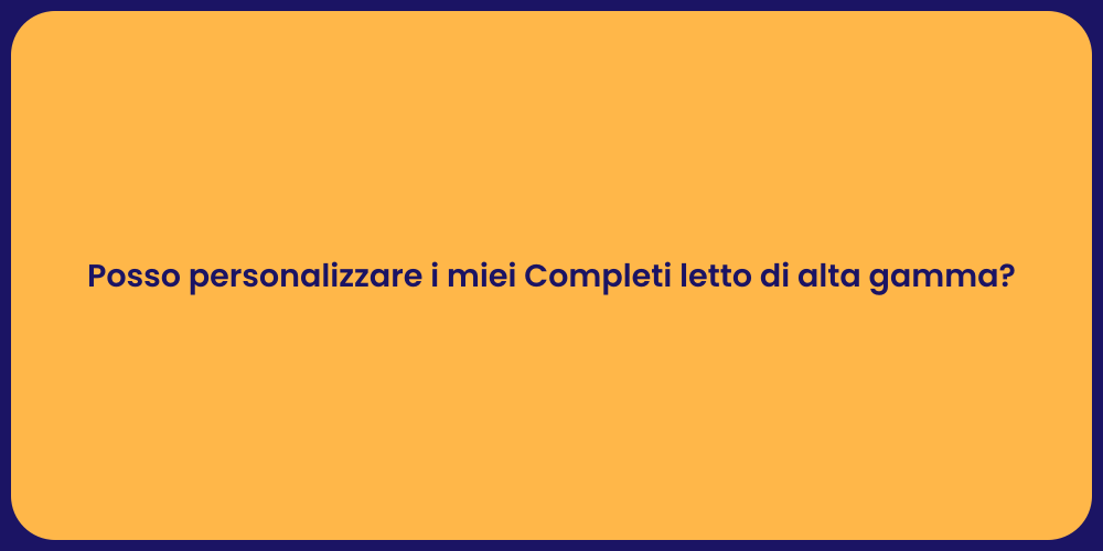 Posso personalizzare i miei Completi letto di alta gamma?