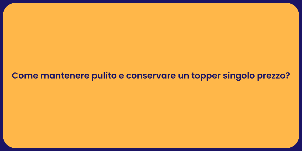 Come mantenere pulito e conservare un topper singolo prezzo?