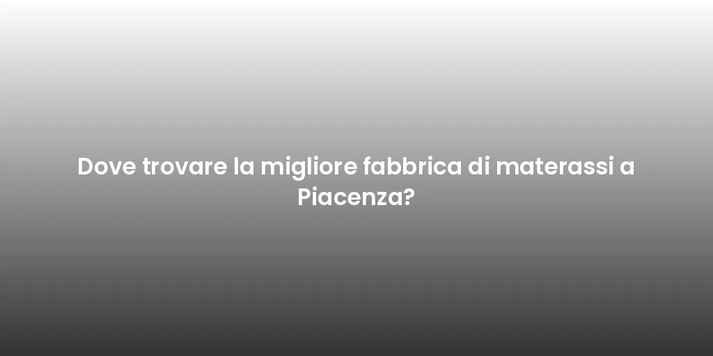 Dove trovare la migliore fabbrica di materassi a Piacenza?