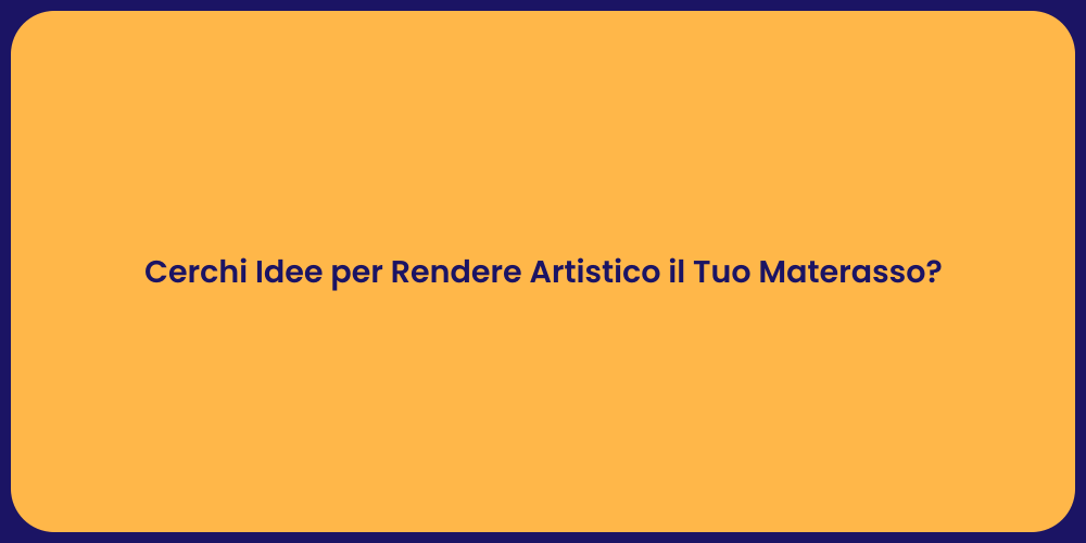 Cerchi Idee per Rendere Artistico il Tuo Materasso?