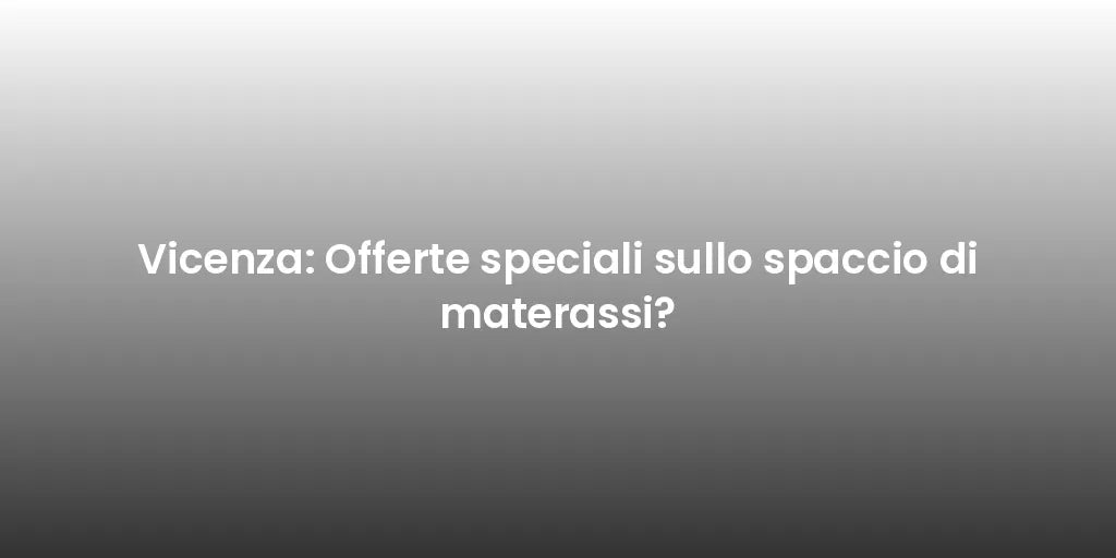 Vicenza: Offerte speciali sullo spaccio di materassi?