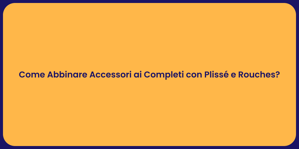 Come Abbinare Accessori ai Completi con Plissé e Rouches?