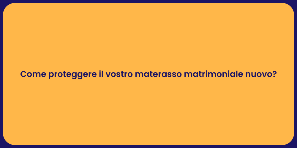Come proteggere il vostro materasso matrimoniale nuovo?