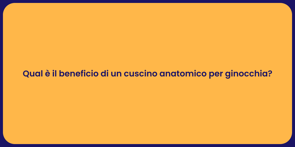 Qual è il beneficio di un cuscino anatomico per ginocchia?