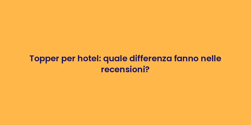 Topper per hotel: quale differenza fanno nelle recensioni?
