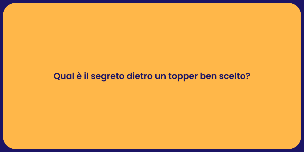 Qual è il segreto dietro un topper ben scelto?