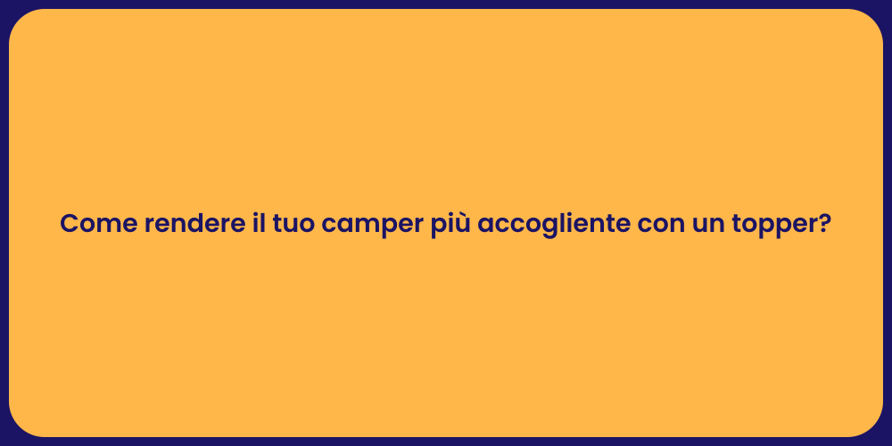 Come rendere il tuo camper più accogliente con un topper?