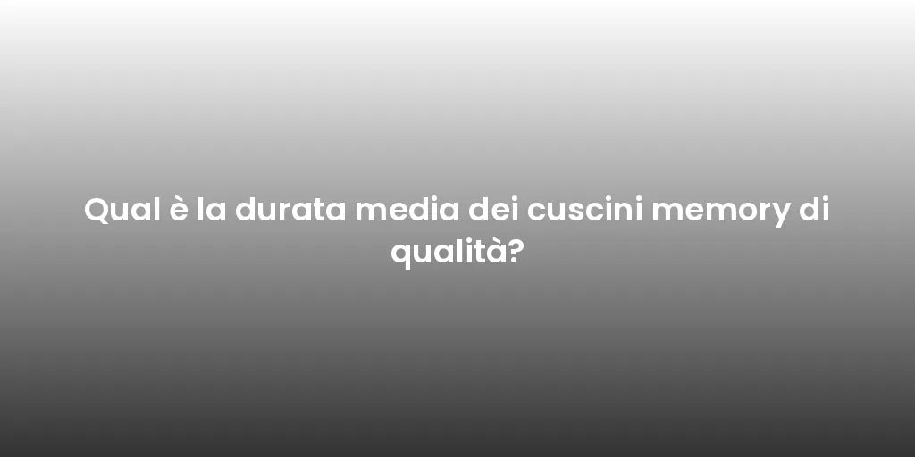 Qual è la durata media dei cuscini memory di qualità?