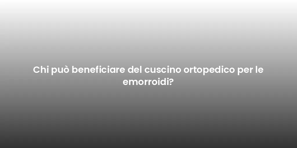 Chi può beneficiare del cuscino ortopedico per le emorroidi?