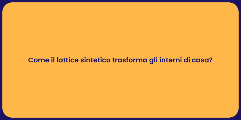 Come il lattice sintetico trasforma gli interni di casa?