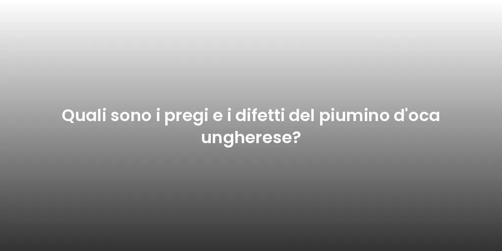Quali sono i pregi e i difetti del piumino d'oca ungherese?