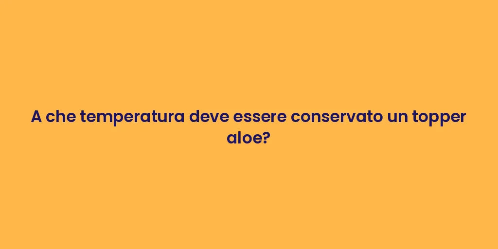 A che temperatura deve essere conservato un topper aloe?