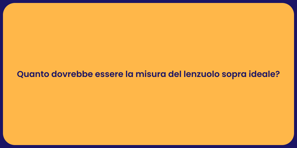 Quanto dovrebbe essere la misura del lenzuolo sopra ideale?