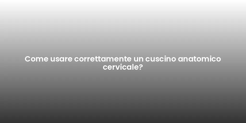 Come usare correttamente un cuscino anatomico cervicale?