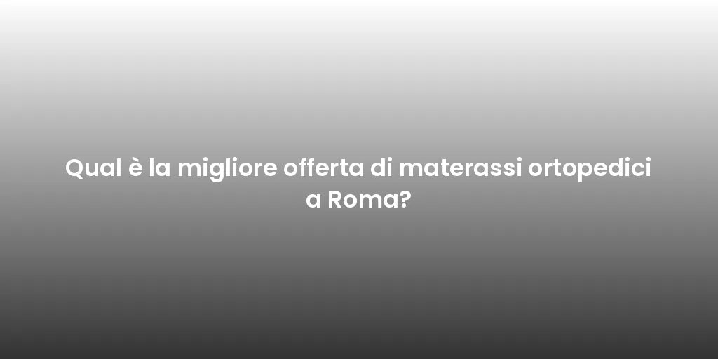 Qual è la migliore offerta di materassi ortopedici a Roma?