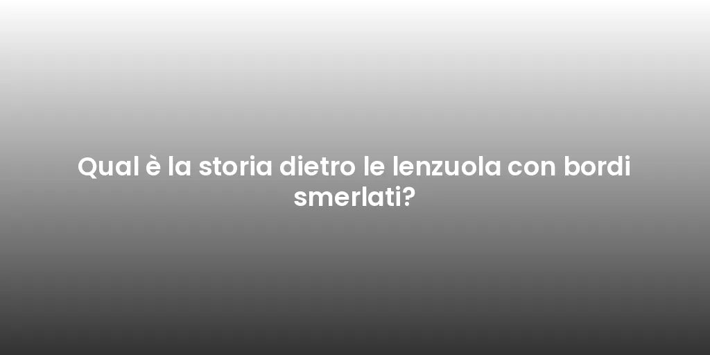 Qual è la storia dietro le lenzuola con bordi smerlati?