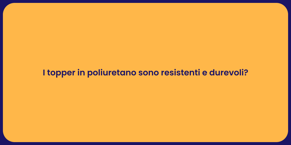 I topper in poliuretano sono resistenti e durevoli?