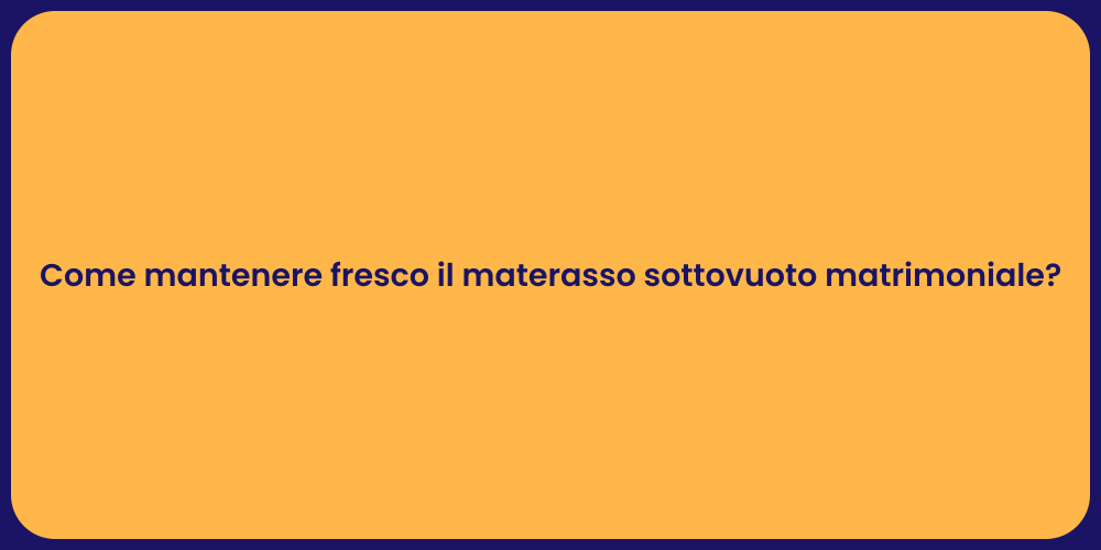 Come mantenere fresco il materasso sottovuoto matrimoniale?