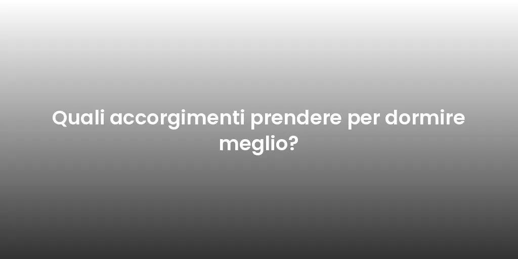 Quali accorgimenti prendere per dormire meglio?