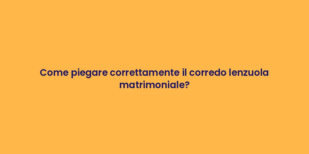 Come piegare correttamente il corredo lenzuola matrimoniale?