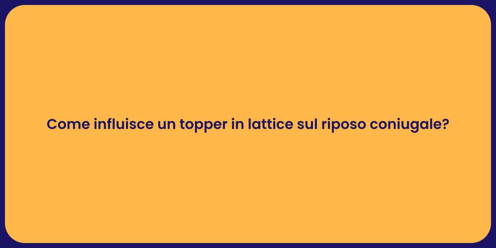 Come influisce un topper in lattice sul riposo coniugale?