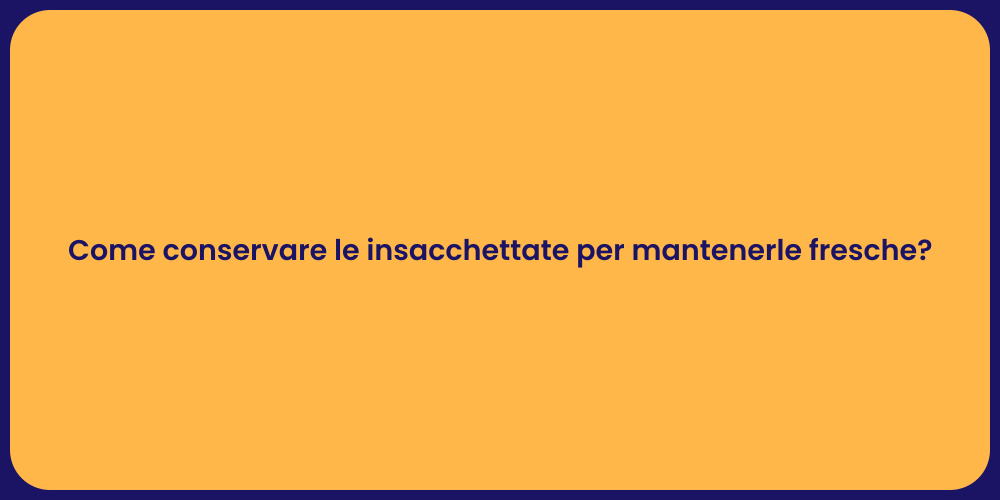 Come conservare le insacchettate per mantenerle fresche?