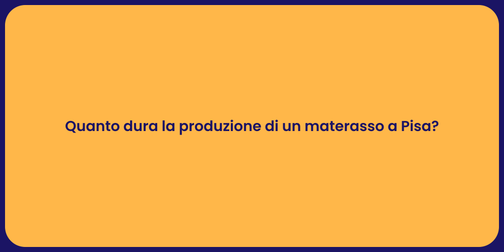 Quanto dura la produzione di un materasso a Pisa?
