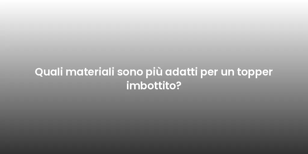 Quali materiali sono più adatti per un topper imbottito?