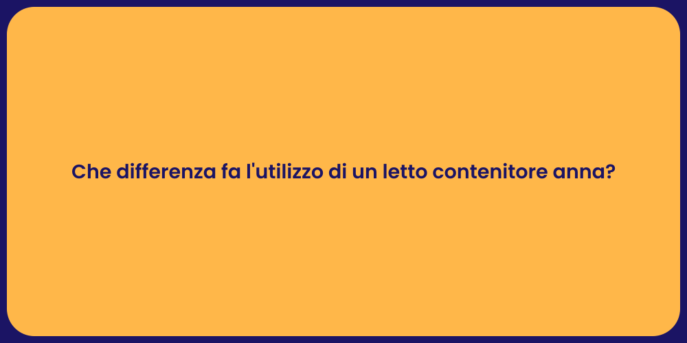 Che differenza fa l'utilizzo di un letto contenitore anna?